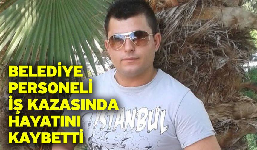 Belediye personeli iş kazasında hayatını kaybetti