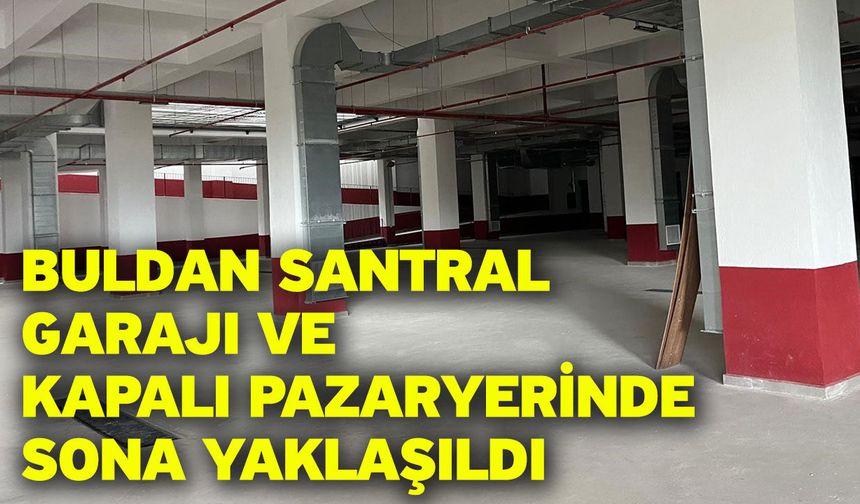 Buldan Santral Garajı ve Kapalı Pazaryerinde sona yaklaşıldı