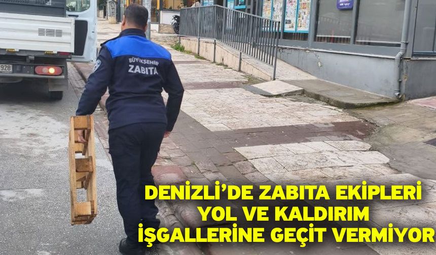 Denizli’de zabıta ekipleri yol ve kaldırım işgallerine geçit vermiyor
