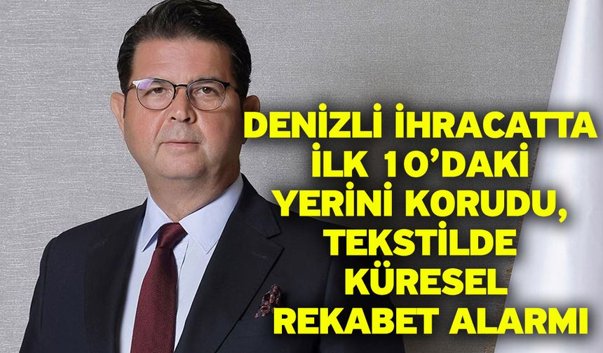 Denizli ihracatta ilk 10’daki yerini korudu, tekstilde küresel rekabet alarmı