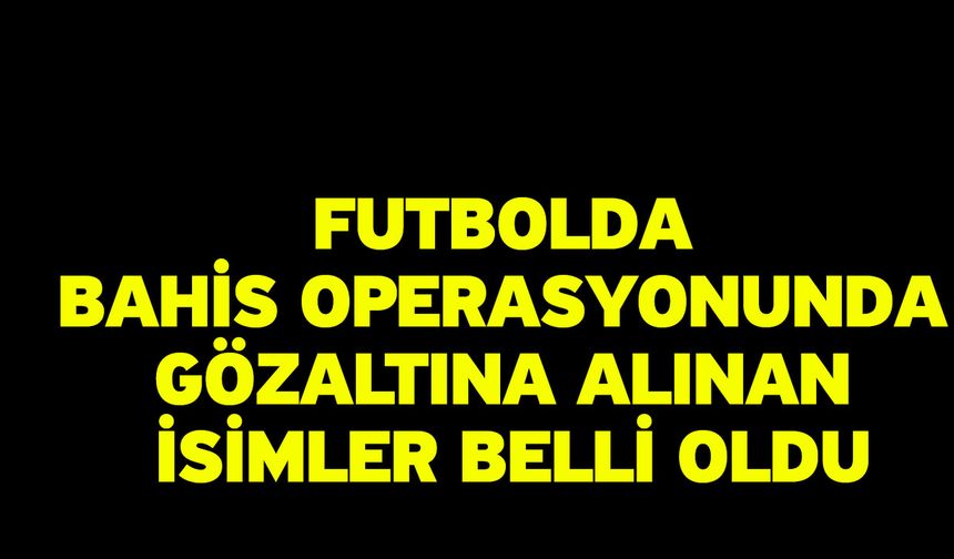 Futbolda bahis operasyonunda gözaltına alınan isimler belli oldu