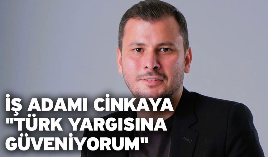 İş adamı Cinkaya’dan iddialarla ilişkin açıklama; "Türk yargısına güveniyorum"