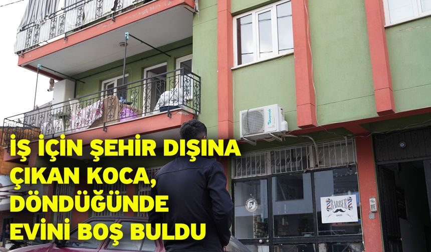 İş için şehir dışına çıkan koca, döndüğünde evini boş buldu