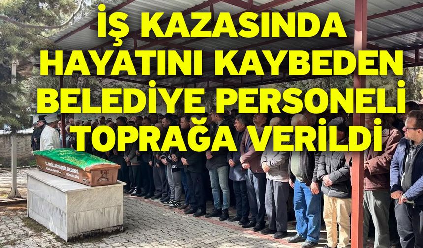 İş kazasında hayatını kaybeden belediye personeli toprağa verildi