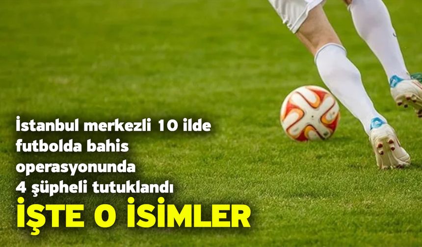 İstanbul merkezli 10 ilde futbolda bahis operasyonunda 4 şüpheli tutuklandı! İşte o isimler