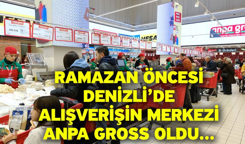 Ramazan Öncesi Denizli’de Alışverişin Merkezi Anpa Gross Oldu...