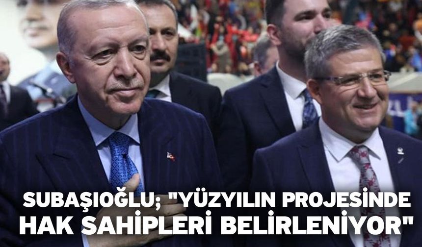 Subaşıoğlu; "Yüzyılın projesinde hak sahipleri belirleniyor"