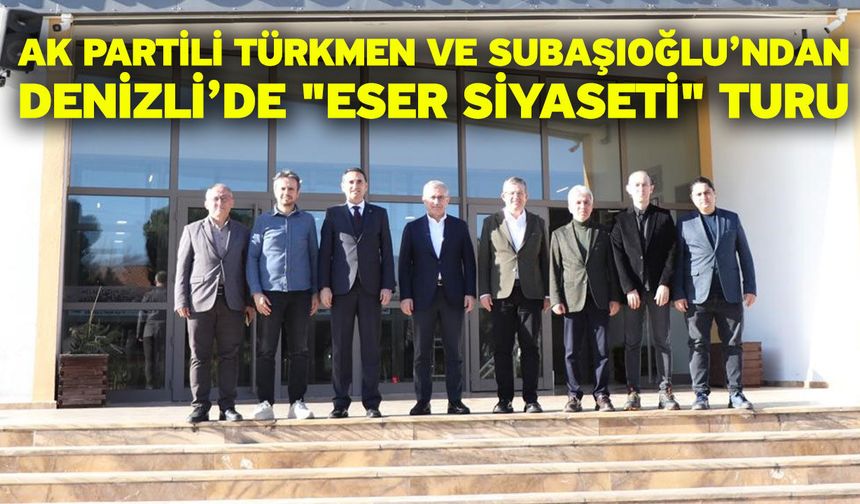 AK Partili Türkmen ve Subaşıoğlu’ndan Denizli’de "Eser Siyaseti" turu