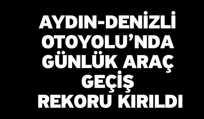Aydın-Denizli Otoyolu’nda Günlük Araç Geçiş Rekoru Kırıldı