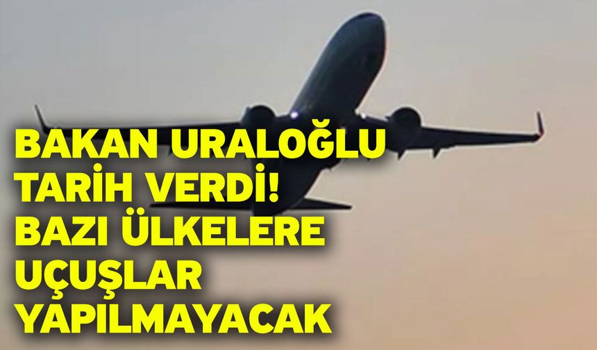 Bakan Uraloğlu tarih verdi! Bazı ülkelere uçuşlar yapılmayacak