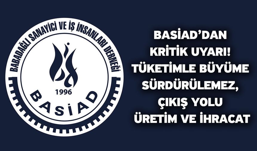 BASİAD’dan Kritik Uyarı! Tüketimle Büyüme Sürdürülemez, Çıkış Yolu Üretim ve İhracat