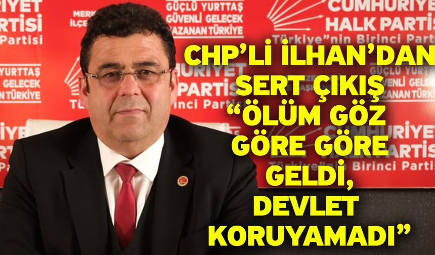 CHP’li İlhan’dan Sert Çıkış “Ölüm Göz Göre Göre Geldi, Devlet Koruyamadı”