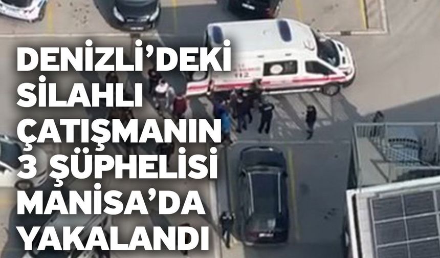 Denizli’deki silahlı çatışmanın 3 şüphelisi Manisa’da yakalandı