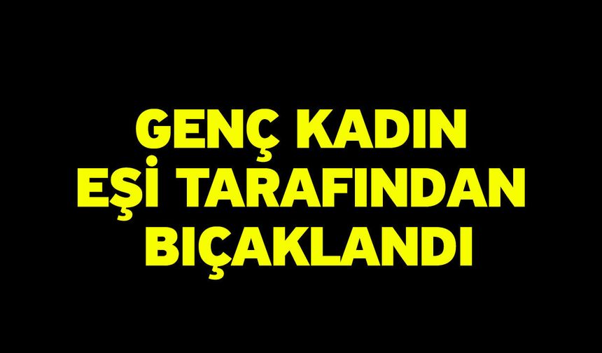 Genç Kadın Eşi Tarafından Bıçaklandı