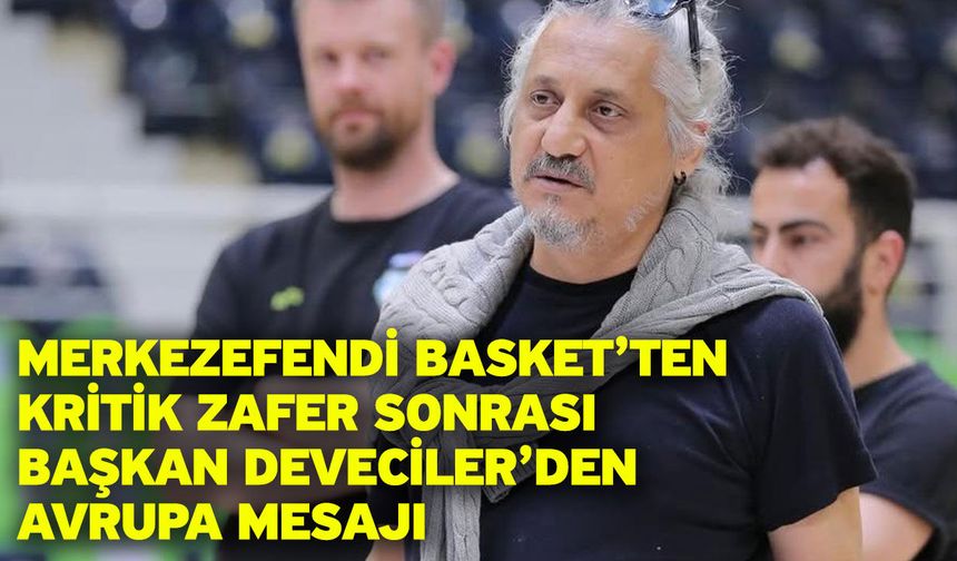 Merkezefendi Basket’ten Kritik Zafer Sonrası Başkan Deveciler’den Avrupa Mesajı