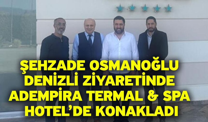 Şehzade Osmanoğlu Denizli Ziyaretinde Adempira Termal & Spa Hotel’de Konakladı