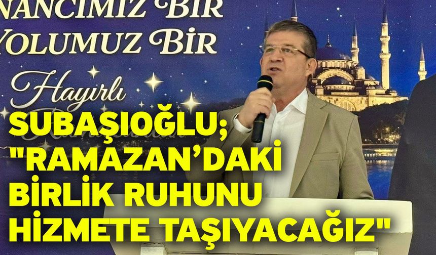 Subaşıoğlu; "Ramazan’daki birlik ruhunu hizmete taşıyacağız"