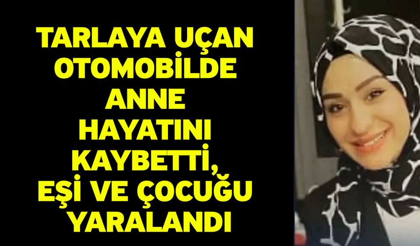 Tarlaya uçan otomobilde anne hayatını kaybetti, eşi ve çocuğu yaralandı