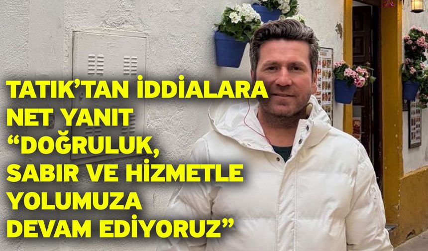 Tatık’tan iddialara net yanıt “Doğruluk, sabır ve hizmetle yolumuza devam ediyoruz”