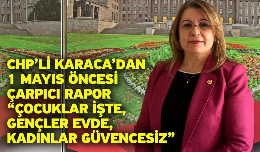 CHP’li Karaca’dan 1 Mayıs Öncesi Çarpıcı Rapor “Çocuklar İşte, Gençler Evde, Kadınlar Güvencesiz”