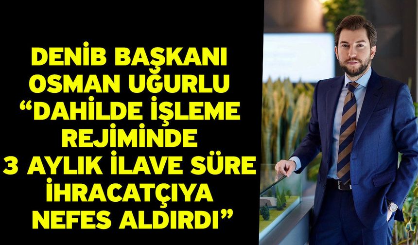 DENİB Başkanı Osman Uğurlu “Dahilde İşleme Rejiminde 3 Aylık İlave Süre İhracatçıya Nefes Aldırdı”