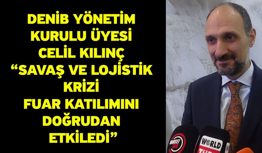 DENİB Yönetim Kurulu Üyesi Celil Kılınç “Savaş ve Lojistik Krizi Fuar Katılımını Doğrudan Etkiledi”