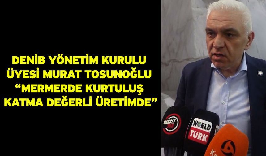 DENİB Yönetim Kurulu Üyesi Murat Tosunoğlu “Mermerde Kurtuluş Katma Değerli Üretimde”