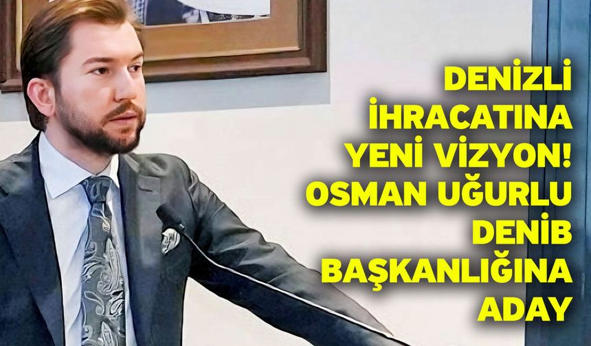 Denizli İhracatına Yeni Vizyon! Osman Uğurlu DENİB Başkanlığına Aday