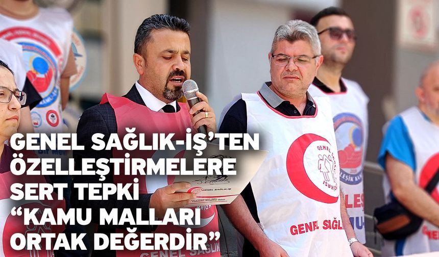 Genel Sağlık-İş’ten Özelleştirmelere Sert Tepki “Kamu Malları Ortak Değerdir”