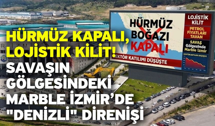 Hürmüz Kapalı, Lojistik Kilit! Savaşın Gölgesindeki Marble İzmir’de "Denizli" Direnişi