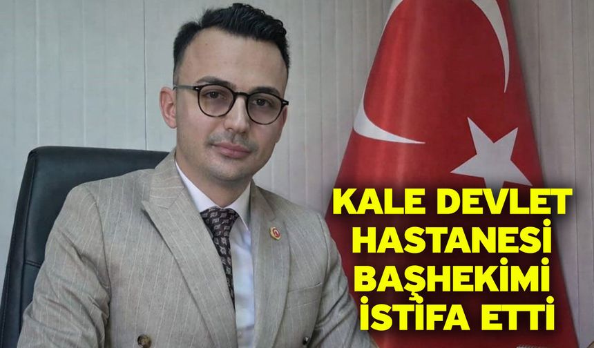 Kale Devlet Hastanesi Başhekimi istifa etti