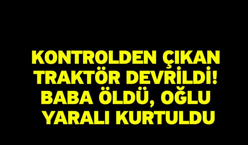 Kontrolden çıkan traktör devrildi! Baba öldü, oğlu yaralı kurtuldu