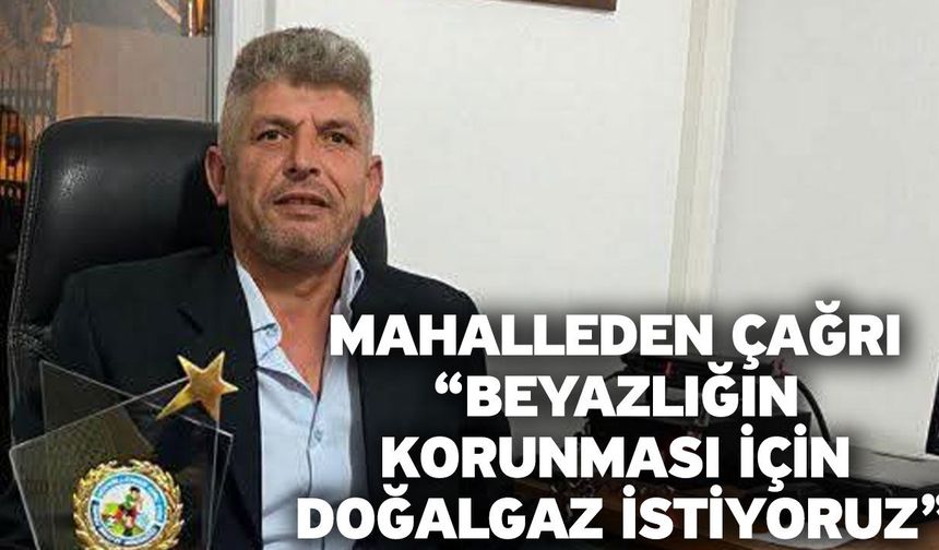 Mahalleden çağrı “Beyazlığın korunması için doğalgaz istiyoruz”