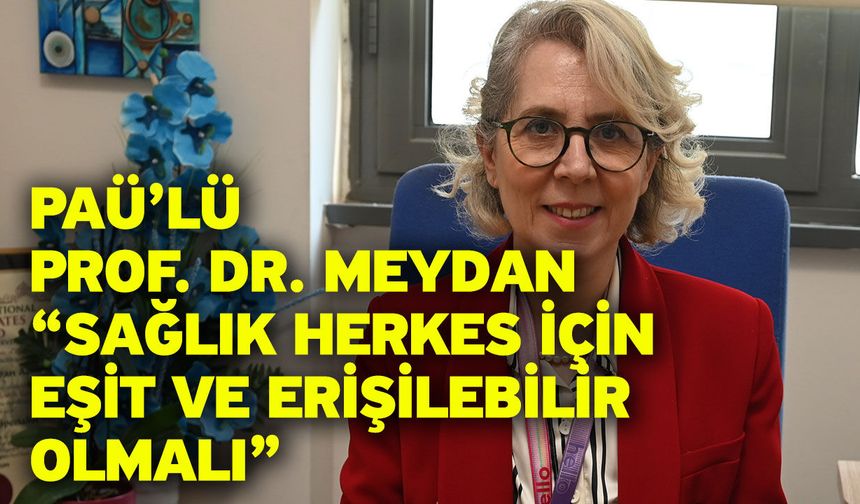 PAÜ’lü Prof. Dr. Meydan “Sağlık Herkes İçin Eşit ve Erişilebilir Olmalı”