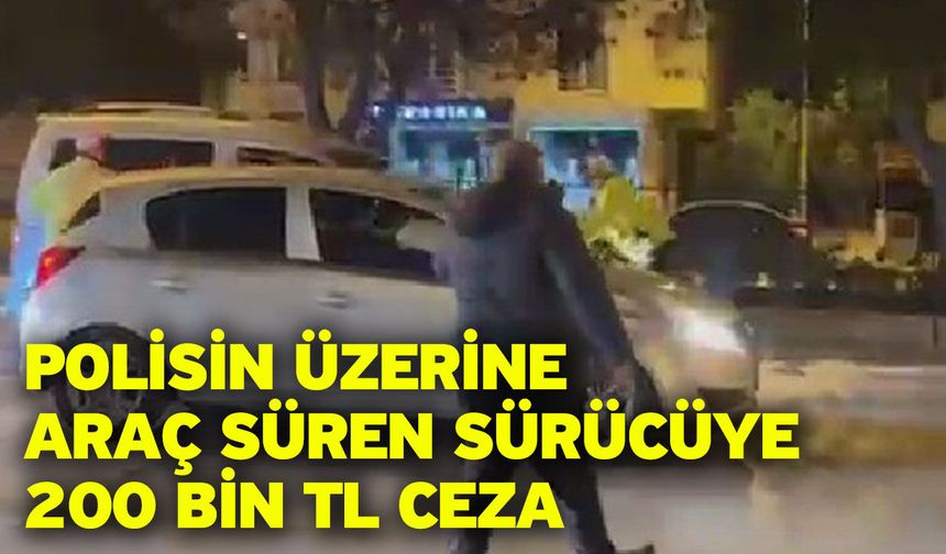 Polisin üzerine araç süren sürücüye 200 bin TL ceza