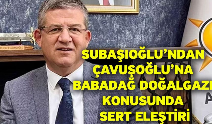 Subaşıoğlu’ndan Çavuşoğlu’na Babadağ Doğalgazı Konusunda Sert Eleştiri