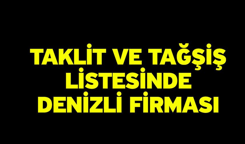 Taklit ve tağşiş listesinde Denizli firması