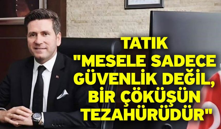 Tatık "Mesele sadece güvenlik değil, bir çöküşün tezahürüdür"