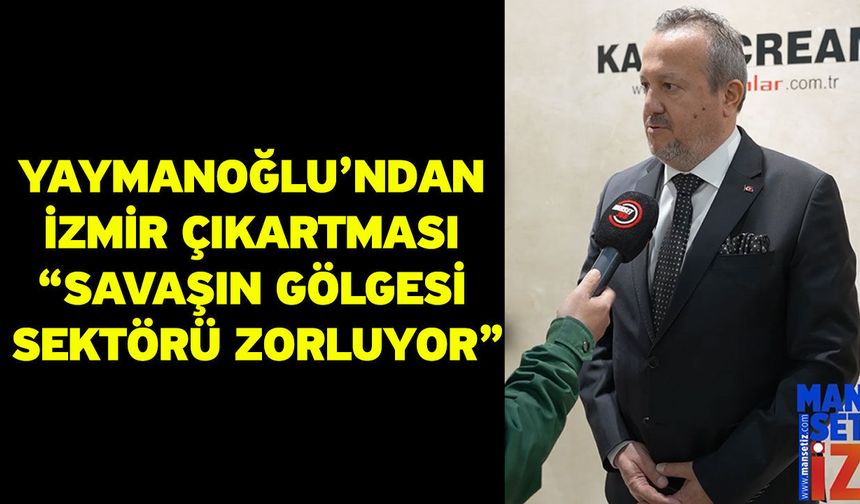 Yaymanoğlu’ndan İzmir Çıkartması “Savaşın Gölgesi Sektörü Zorluyor”