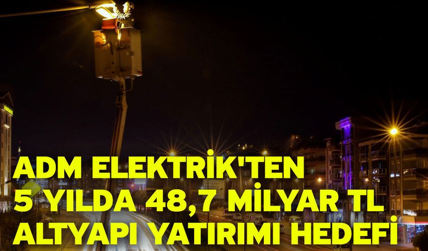 ADM Elektrik’ten Bölgeye Dev Yatırım Hamlesi: 5 Yılda 48,7 Milyar TL