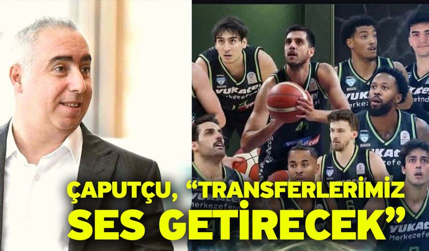Çaputçu, “Transferlerimiz ses getirecek”