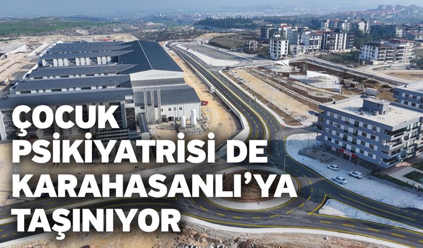 Çocuk Psikiyatrisi de Karahasanlı’ya Taşınıyor