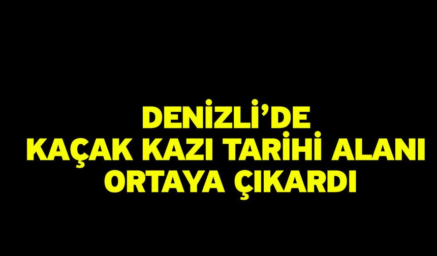 Denizli’de Kaçak Kazı Tarihi Alanı Ortaya Çıkardı