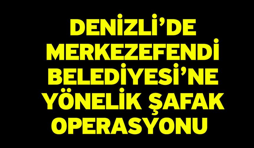 Denizli’de Merkezefendi Belediyesi’ne Yönelik Şafak Operasyonu