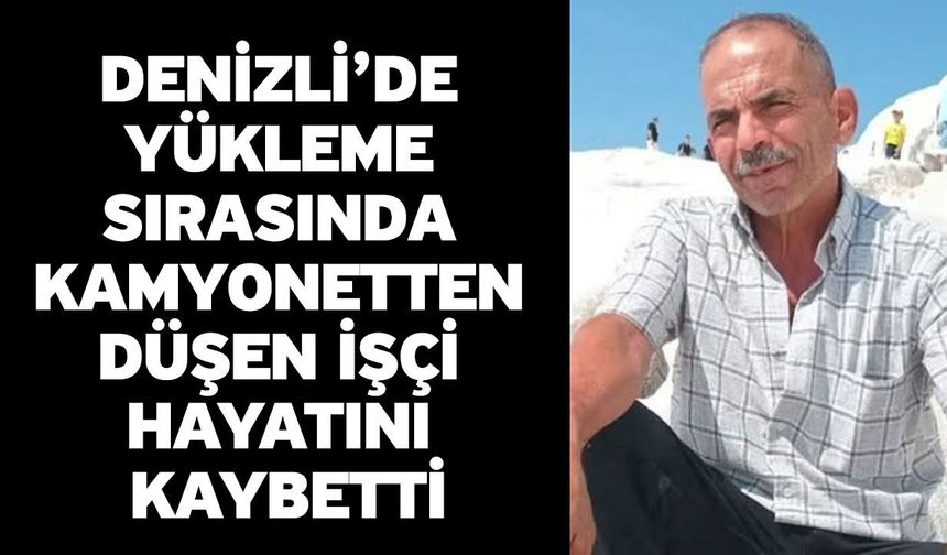 Denizli’de yükleme sırasında kamyonetten düşen işçi hayatını kaybetti
