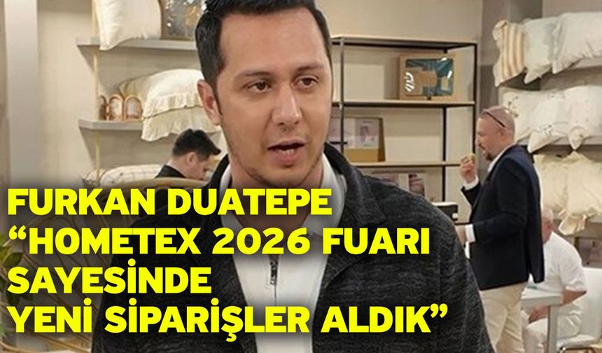 Furkan Duatepe “HOMETEX 2026 Fuarı sayesinde yeni siparişler aldık”