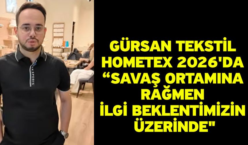 Gürsan Tekstil HOMETEX 2026'da “Savaş ortamına rağmen ilgi beklentimizin üzerinde"