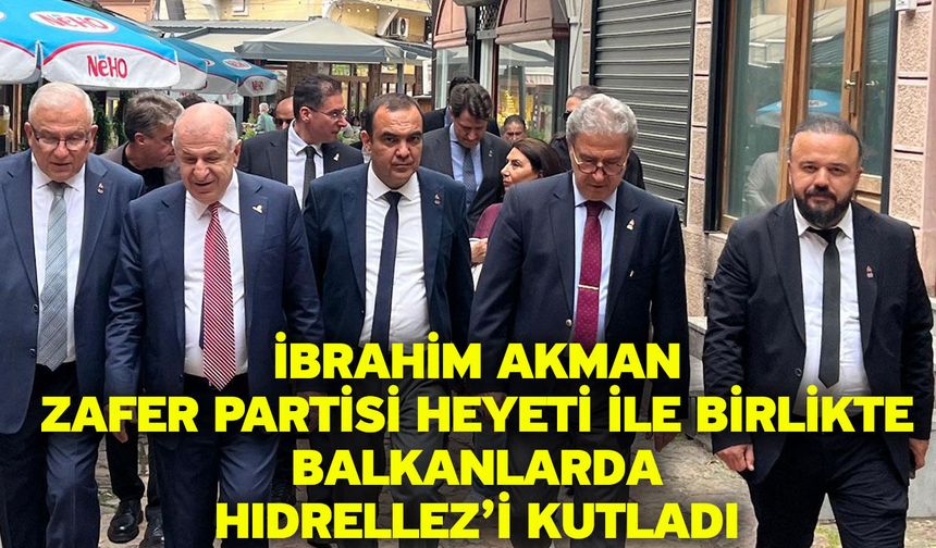 İbrahim Akman Zafer Partisi Heyeti ile birlikte Balkanlarda Hıdrellez’i kutladı