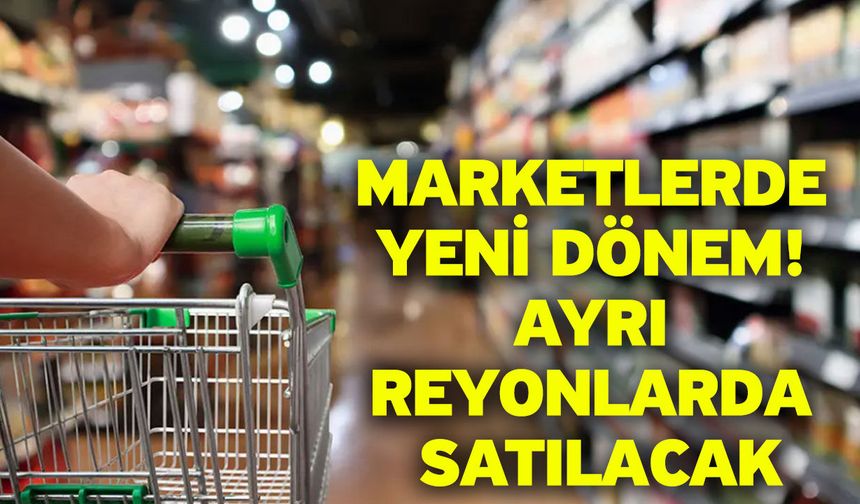 Marketlerde yeni dönem! Ayrı Reyonlarda Satılacak