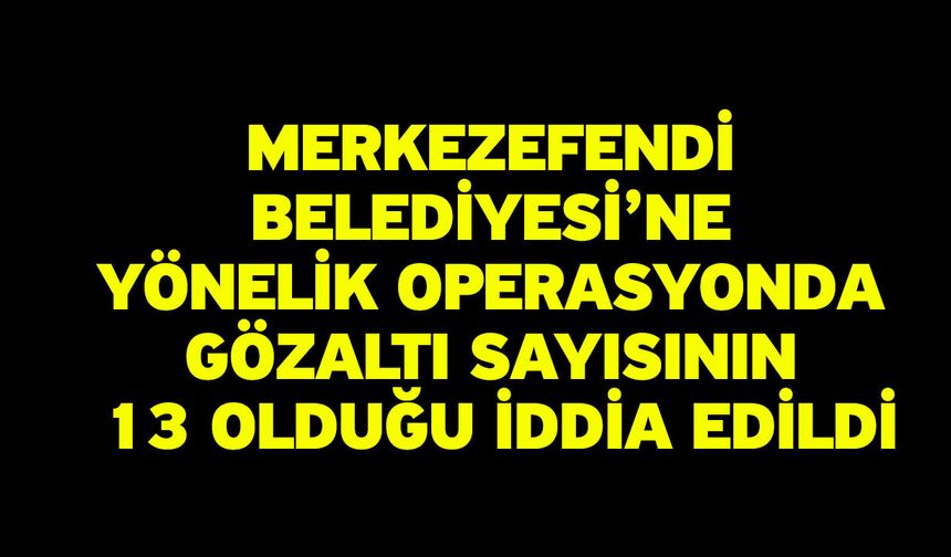 Merkezefendi Belediyesi’ne Yönelik Operasyonda Gözaltı Sayısının 13 Olduğu İddia Edildi